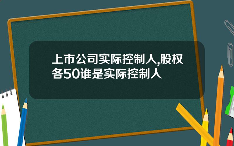 上市公司实际控制人,股权各50谁是实际控制人