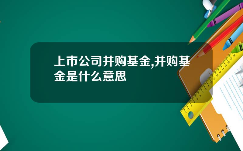 上市公司并购基金,并购基金是什么意思