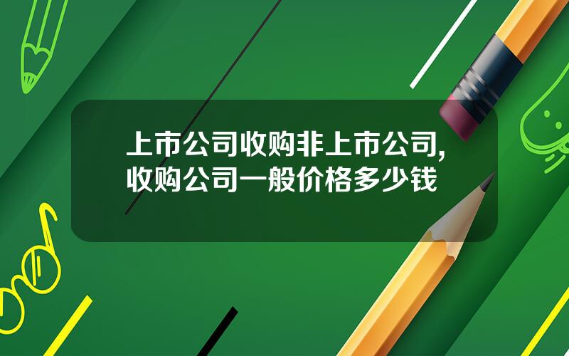 上市公司收购非上市公司,收购公司一般价格多少钱