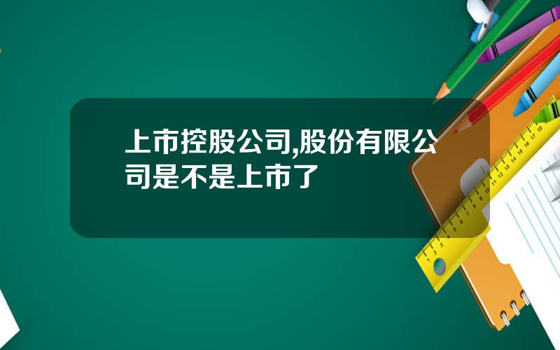 上市控股公司,股份有限公司是不是上市了
