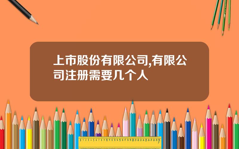 上市股份有限公司,有限公司注册需要几个人