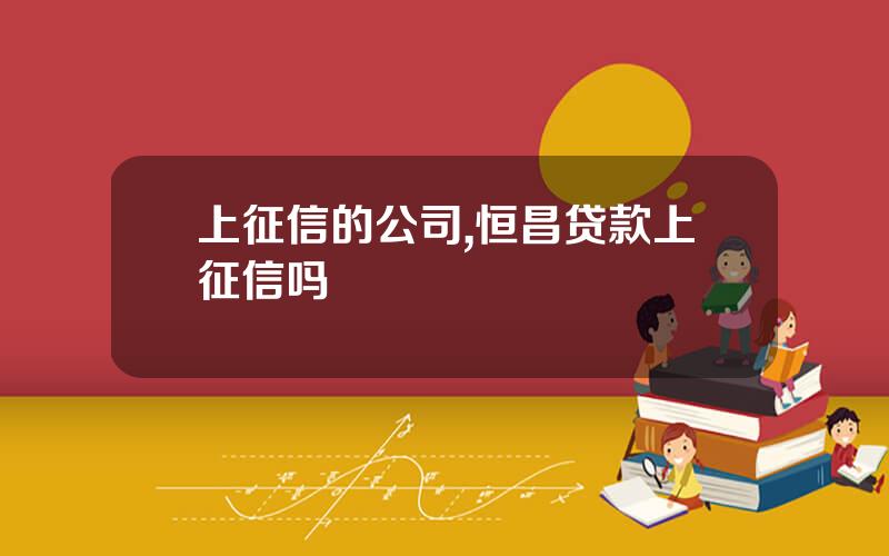 上征信的公司,恒昌贷款上征信吗