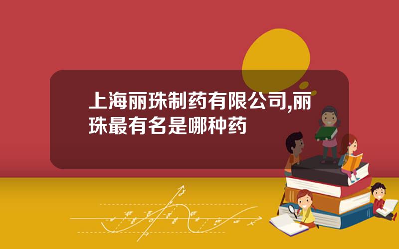 上海丽珠制药有限公司,丽珠最有名是哪种药