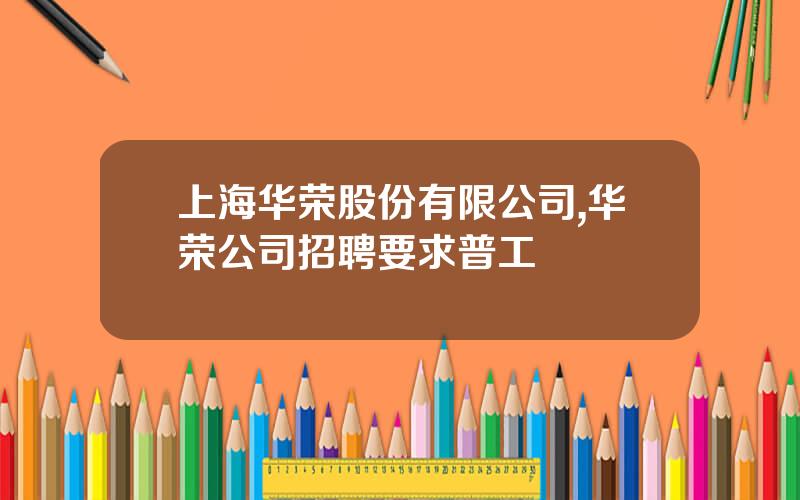 上海华荣股份有限公司,华荣公司招聘要求普工