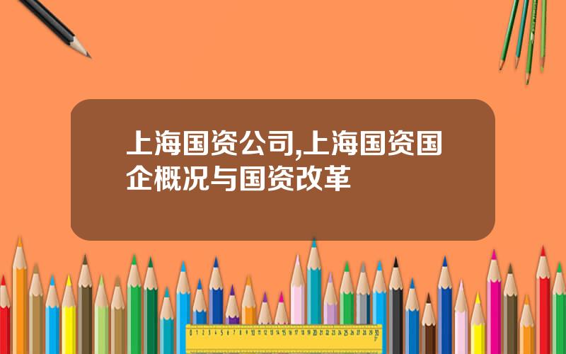 上海国资公司,上海国资国企概况与国资改革