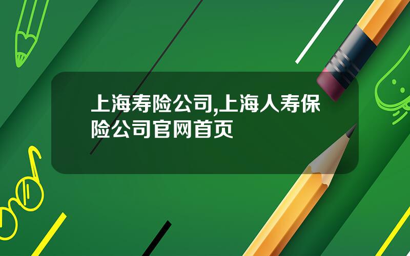 上海寿险公司,上海人寿保险公司官网首页