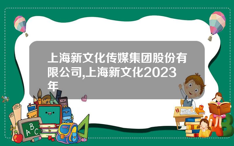 上海新文化传媒集团股份有限公司,上海新文化2023年