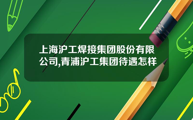 上海沪工焊接集团股份有限公司,青浦沪工集团待遇怎样