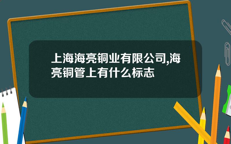 上海海亮铜业有限公司,海亮铜管上有什么标志
