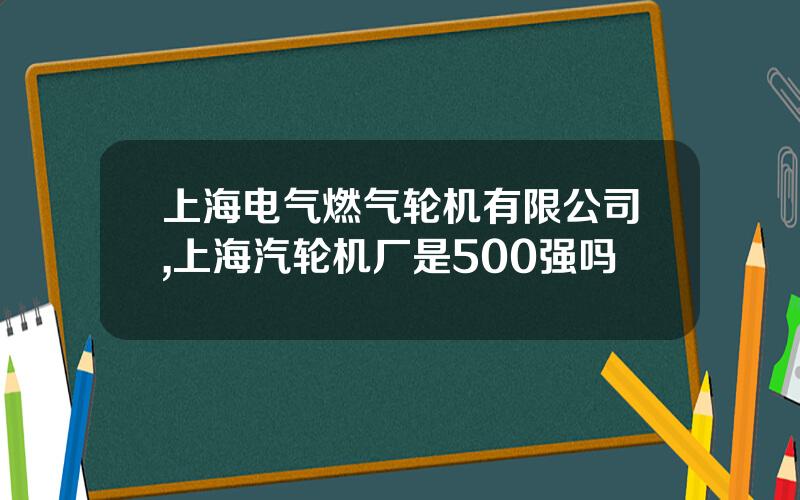 上海电气燃气轮机有限公司,上海汽轮机厂是500强吗
