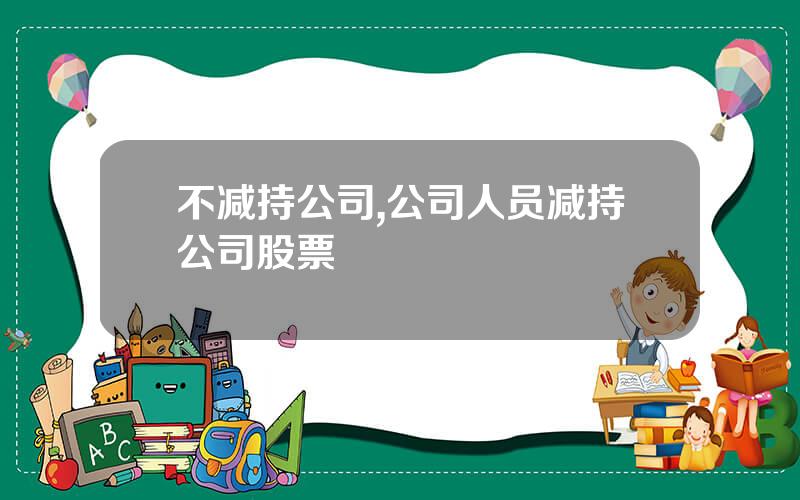 不减持公司,公司人员减持公司股票