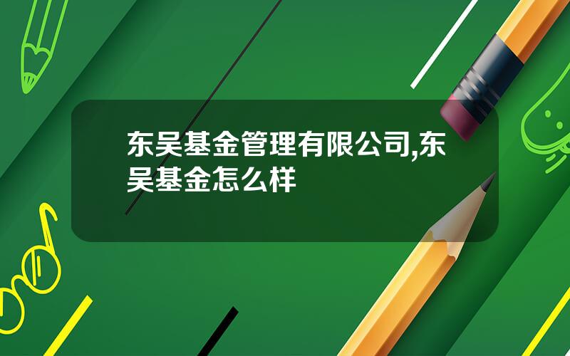 东吴基金管理有限公司,东吴基金怎么样