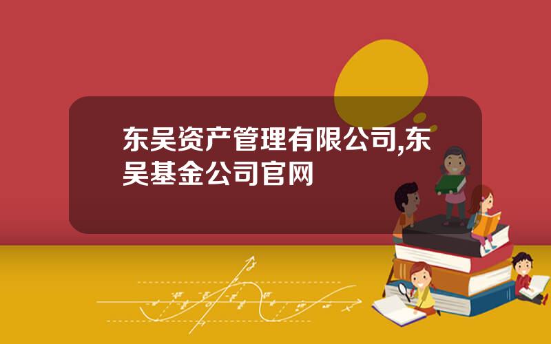 东吴资产管理有限公司,东吴基金公司官网