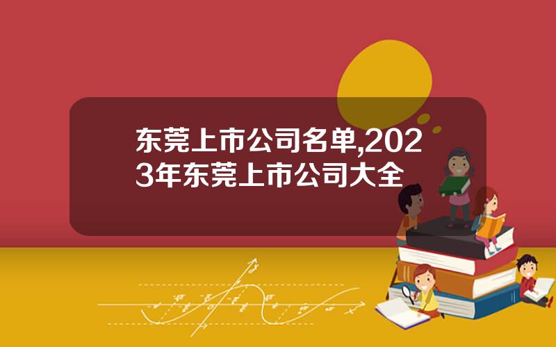 东莞上市公司名单,2023年东莞上市公司大全