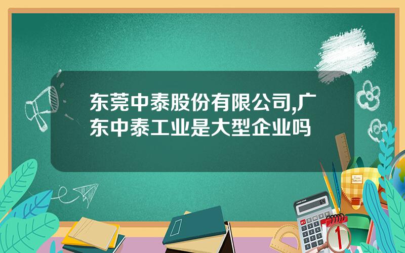 东莞中泰股份有限公司,广东中泰工业是大型企业吗
