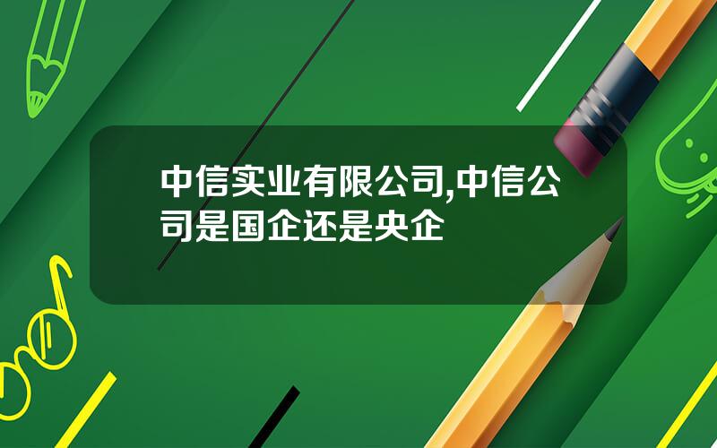 中信实业有限公司,中信公司是国企还是央企