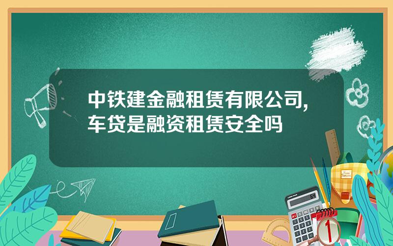 中铁建金融租赁有限公司,车贷是融资租赁安全吗