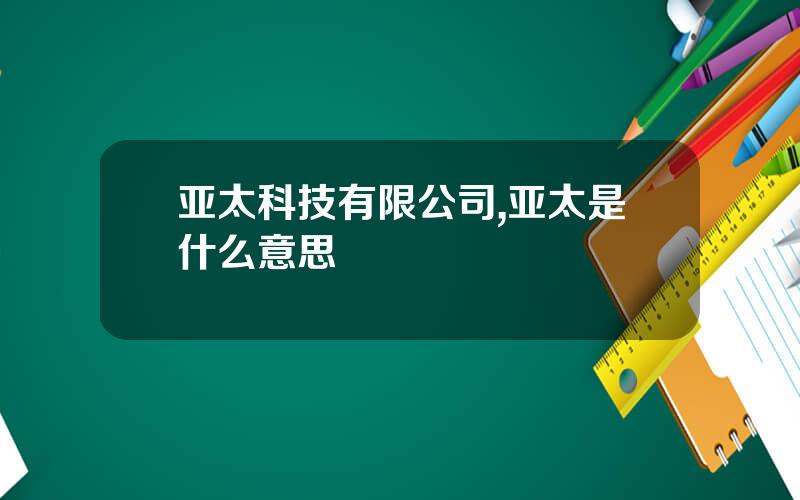 亚太科技有限公司,亚太是什么意思