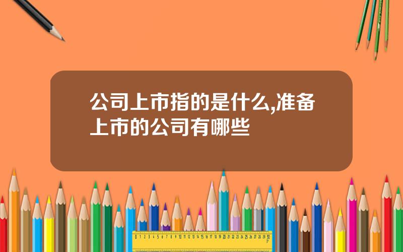 公司上市指的是什么,准备上市的公司有哪些