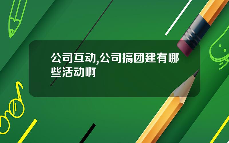 公司互动,公司搞团建有哪些活动啊