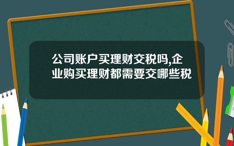 公司账户买理财交税吗,企业购买理财都需要交哪些税