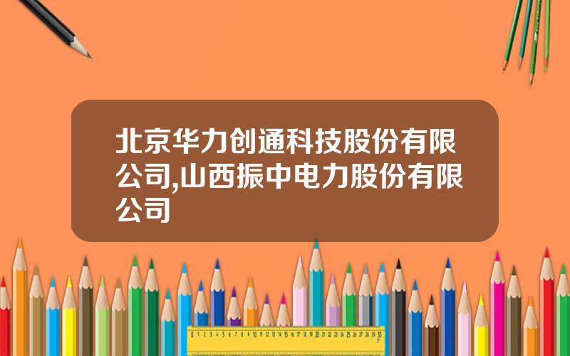 北京华力创通科技股份有限公司,山西振中电力股份有限公司