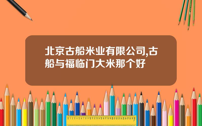 北京古船米业有限公司,古船与福临门大米那个好