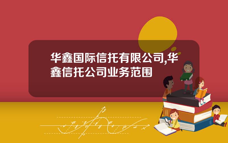 华鑫国际信托有限公司,华鑫信托公司业务范围