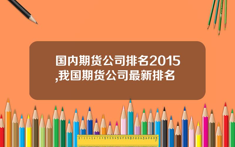 国内期货公司排名2015,我国期货公司最新排名