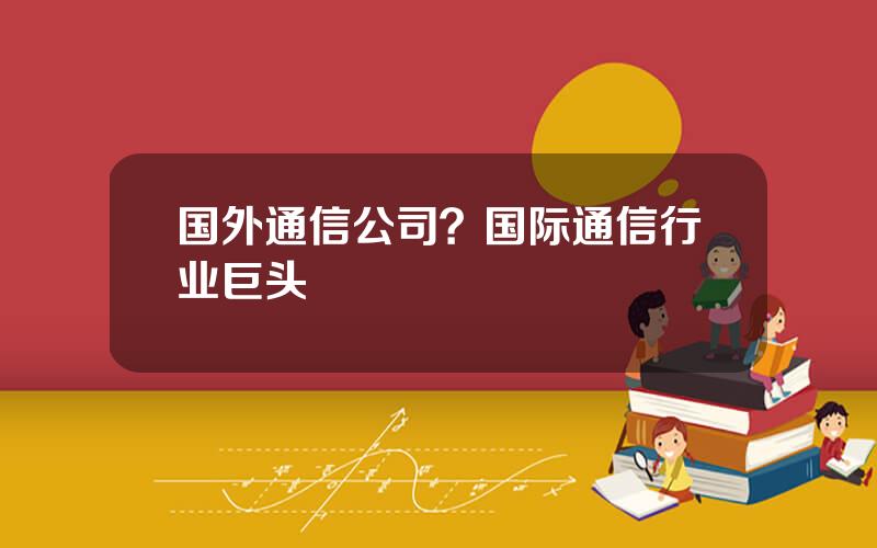 国外通信公司？国际通信行业巨头