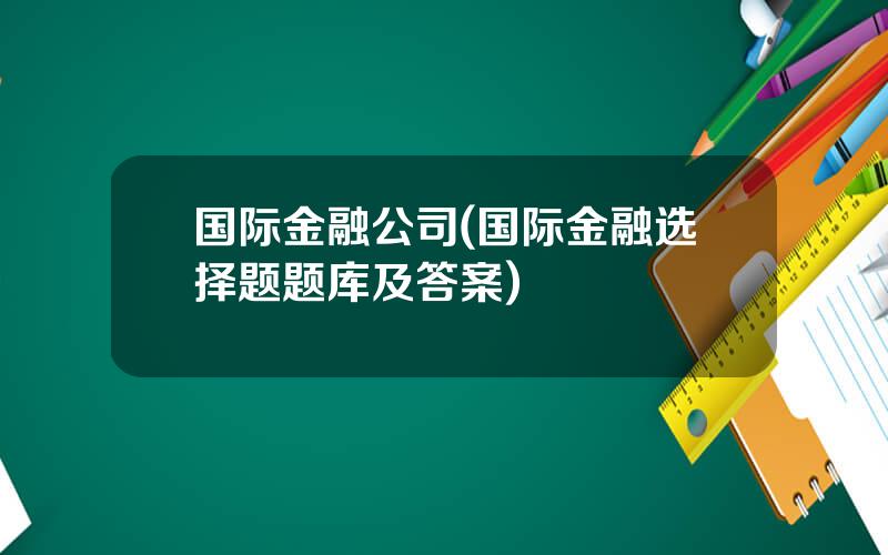 国际金融公司(国际金融选择题题库及答案)