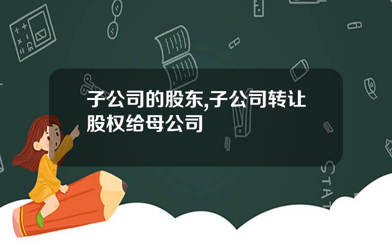 子公司的股东,子公司转让股权给母公司