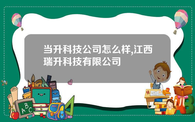 当升科技公司怎么样,江西瑞升科技有限公司