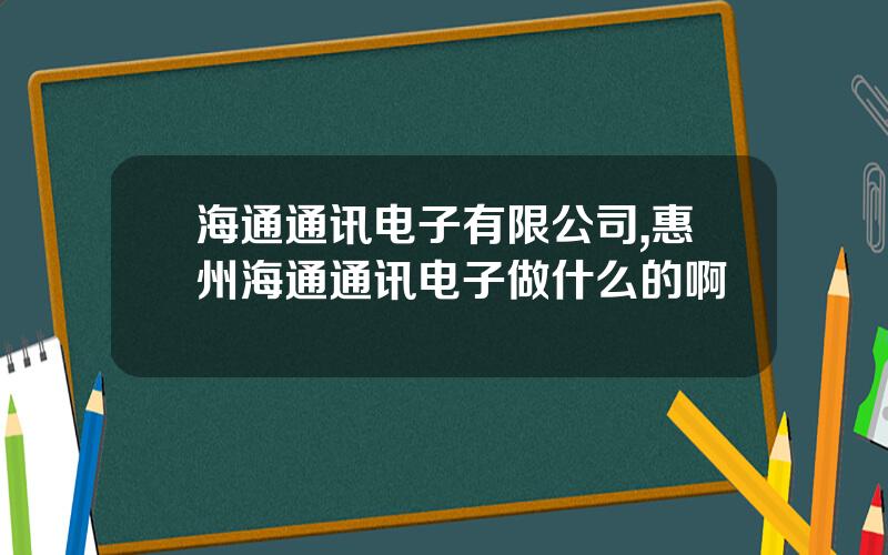 海通通讯电子有限公司,惠州海通通讯电子做什么的啊