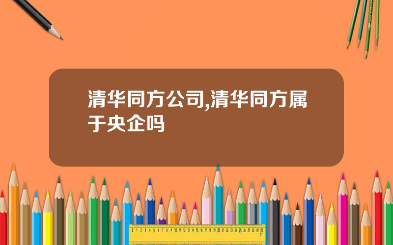 清华同方公司,清华同方属于央企吗